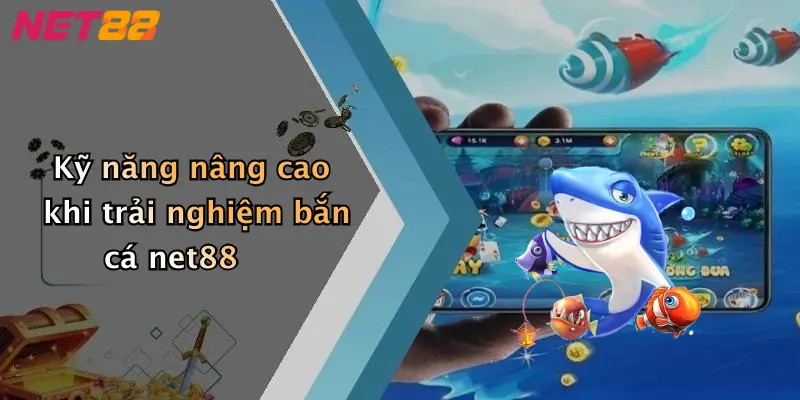 Kỹ năng nâng cao khi trải nghiệm bắn cá net88