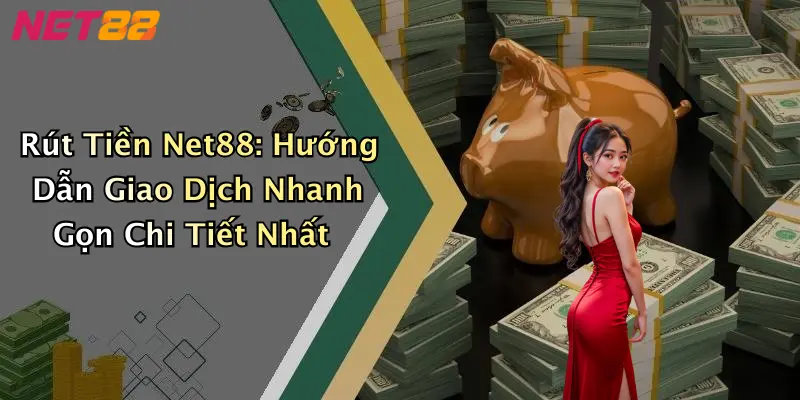 Rút Tiền Net88: Hướng Dẫn Giao Dịch Nhanh Gọn Chi Tiết Nhất