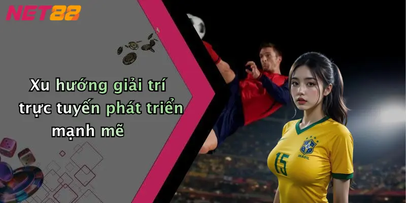 Xu hướng giải trí trực tuyến phát triển mạnh mẽ